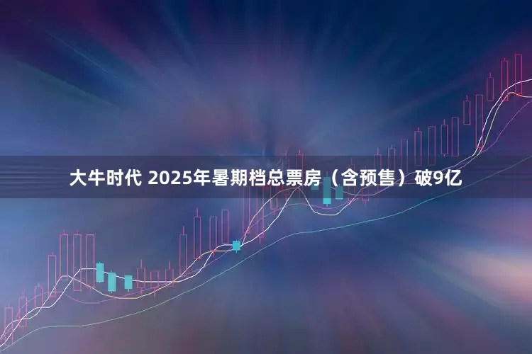 大牛时代 2025年暑期档总票房（含预售）破9亿