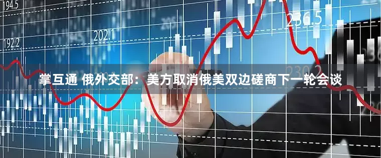 掌互通 俄外交部：美方取消俄美双边磋商下一轮会谈