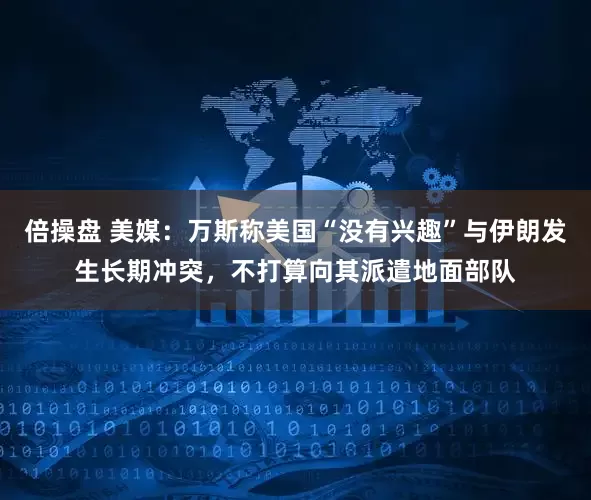 倍操盘 美媒：万斯称美国“没有兴趣”与伊朗发生长期冲突，不打算向其派遣地面部队