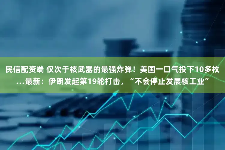 民信配资端 仅次于核武器的最强炸弹！美国一口气投下10多枚…最新：伊朗发起第19轮打击，“不会停止发展核工业”