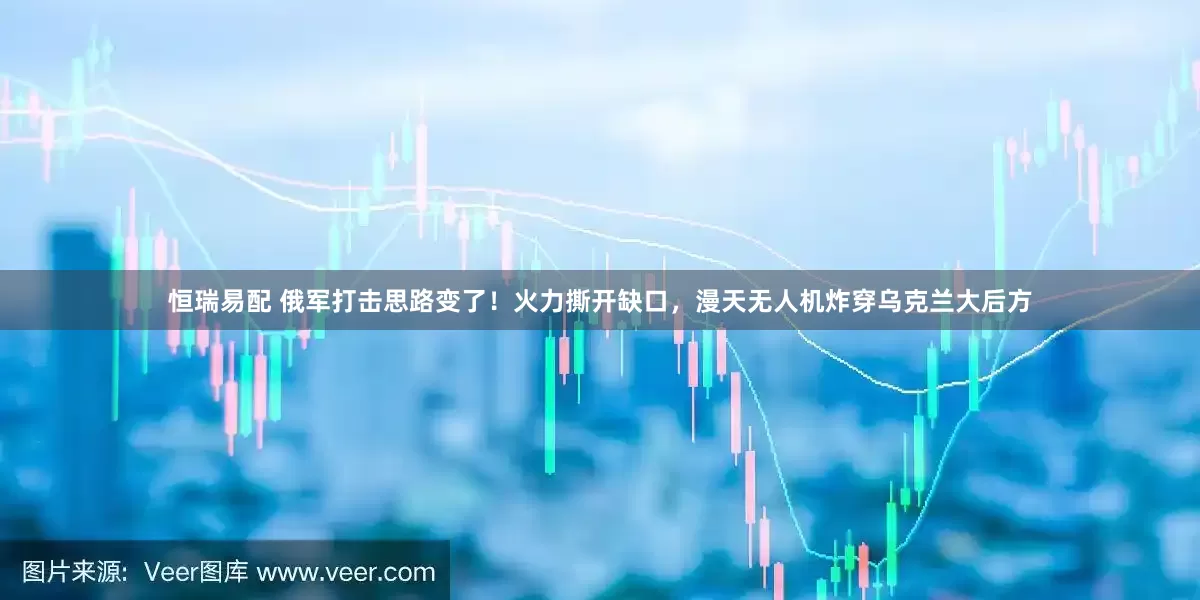 恒瑞易配 俄军打击思路变了！火力撕开缺口，漫天无人机炸穿乌克兰大后方