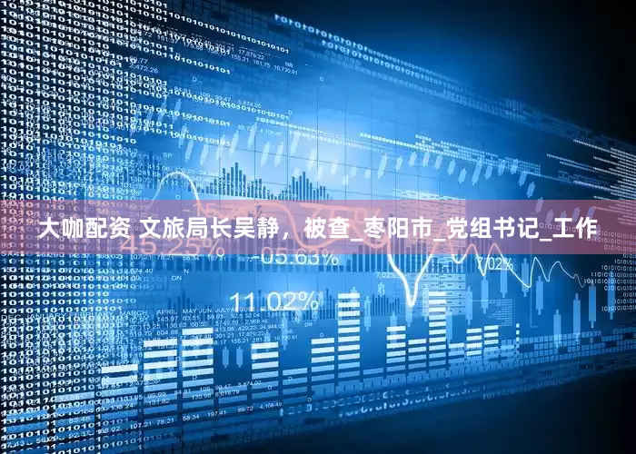 大咖配资 文旅局长吴静，被查_枣阳市_党组书记_工作