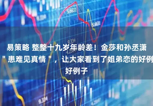 易策略 整整十九岁年龄差！金莎和孙丞潇用＂患难见真情＂，让大家看到了姐弟恋的好例子