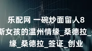 乐配网 一碗炒面留人8年！俄罗斯女孩的温州情缘_桑德拉_签证_创业