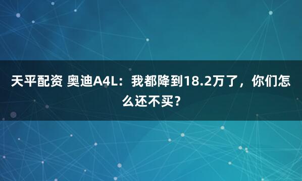 天平配资 奥迪A4L：我都降到18.2万了，你们怎么还不买？