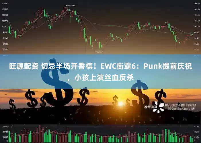 旺源配资 切忌半场开香槟！EWC街霸6：Punk提前庆祝，小孩上演丝血反杀