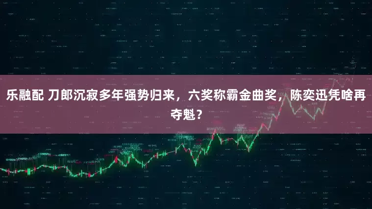 乐融配 刀郎沉寂多年强势归来，六奖称霸金曲奖，陈奕迅凭啥再夺魁？