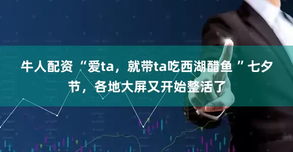 牛人配资 “爱ta，就带ta吃西湖醋鱼 ”七夕节，各地大屏又开始整活了