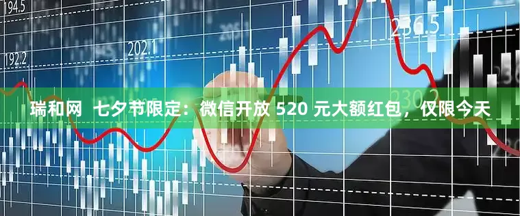 瑞和网  七夕节限定：微信开放 520 元大额红包，仅限今天