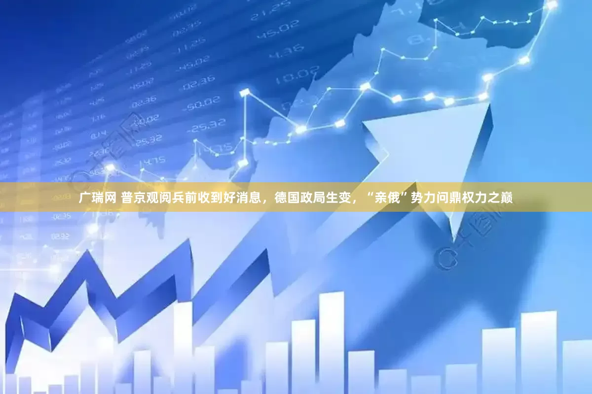 广瑞网 普京观阅兵前收到好消息，德国政局生变，“亲俄”势力问鼎权力之巅