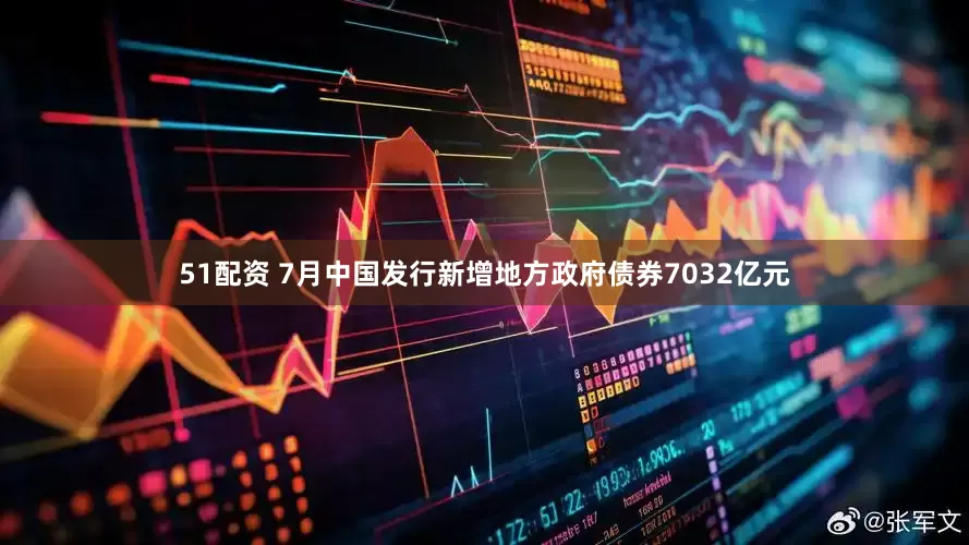 51配资 7月中国发行新增地方政府债券7032亿元