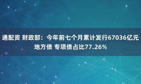 通配资 财政部：今年前七个月累计发行67036亿元地方债 专项债占比77.26%