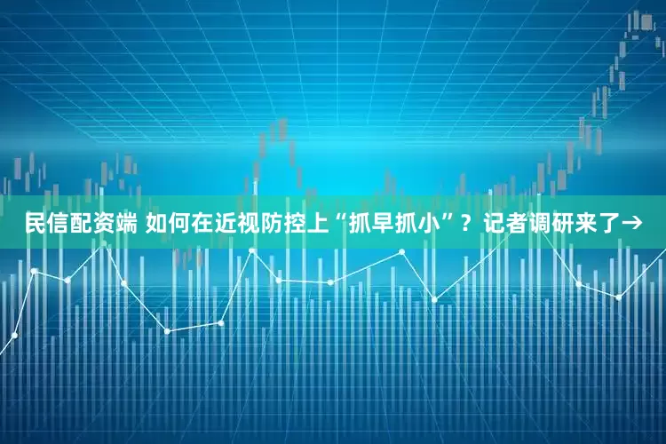 民信配资端 如何在近视防控上“抓早抓小”？记者调研来了→