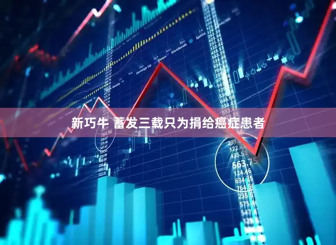 新巧牛 蓄发三载只为捐给癌症患者