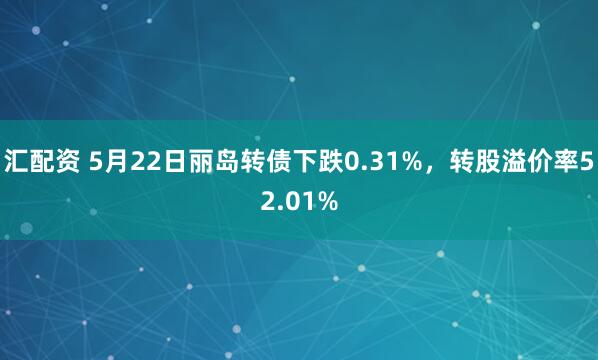 汇配资 5月22日丽岛转债下跌0.31%，转股溢价率52.01%