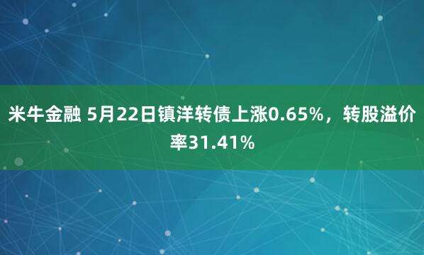米牛金融 5月22日镇洋转债上涨0.65%，转股溢价率31.41%