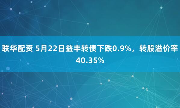 联华配资 5月22日益丰转债下跌0.9%，转股溢价率40.35%