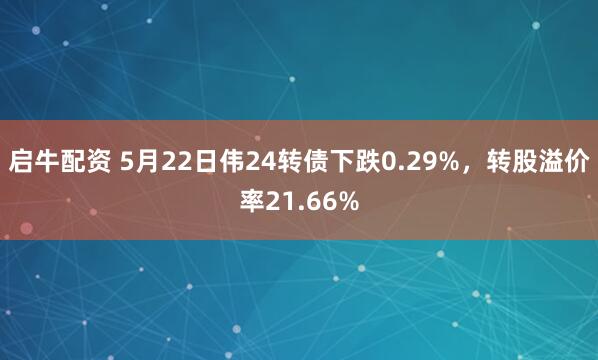 启牛配资 5月22日伟24转债下跌0.29%，转股溢价率21.66%