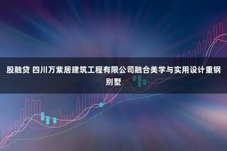 股融贷 四川万紫居建筑工程有限公司融合美学与实用设计重钢别墅