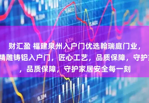 财汇盈 福建泉州入户门优选翰瑞庭门业，专注全铝断桥/精雕铸铝入户门，匠心工艺，品质保障，守护家居安全每一刻