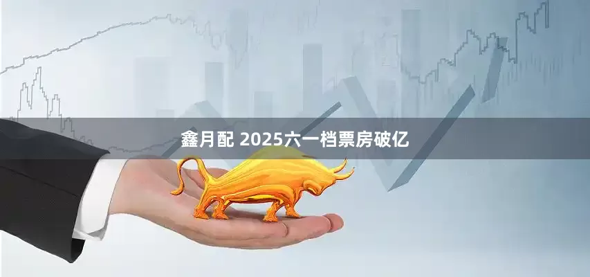鑫月配 2025六一档票房破亿