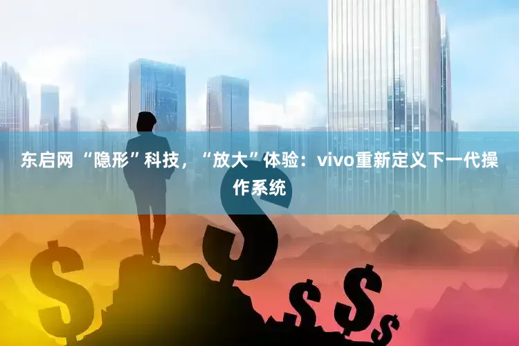 东启网 “隐形”科技，“放大”体验：vivo重新定义下一代操作系统