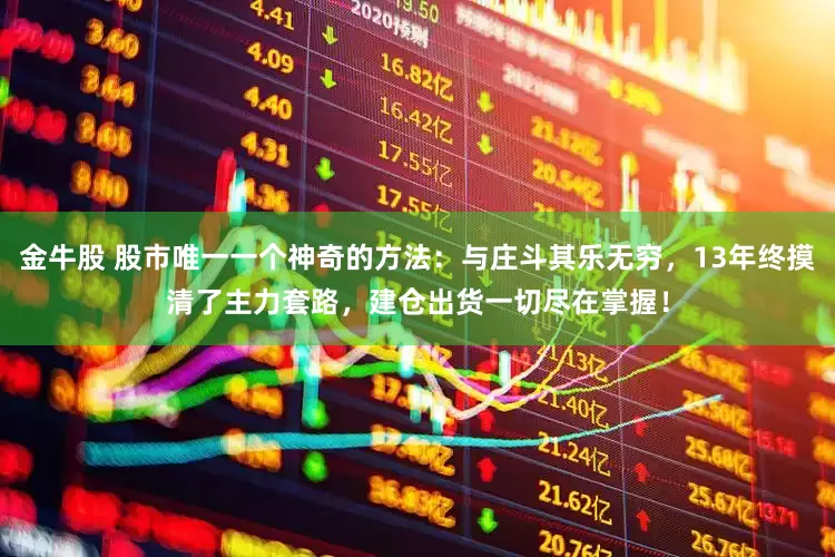 金牛股 股市唯一一个神奇的方法：与庄斗其乐无穷，13年终摸清了主力套路，建仓出货一切尽在掌握！