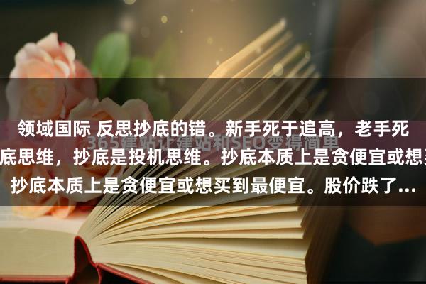 领域国际 反思抄底的错。新手死于追高，老手死于抄底。炒股不能有抄底思维，抄底是投机思维。抄底本质上是贪便宜或想买到最便宜。股价跌了...