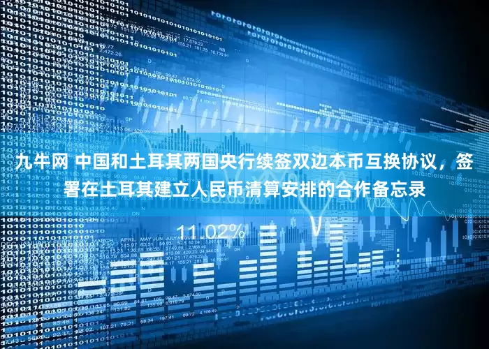 九牛网 中国和土耳其两国央行续签双边本币互换协议，签署在土耳其建立人民币清算安排的合作备忘录