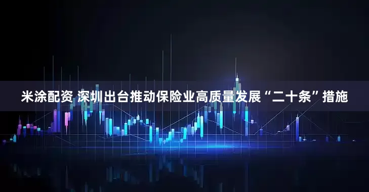 米涂配资 深圳出台推动保险业高质量发展“二十条”措施