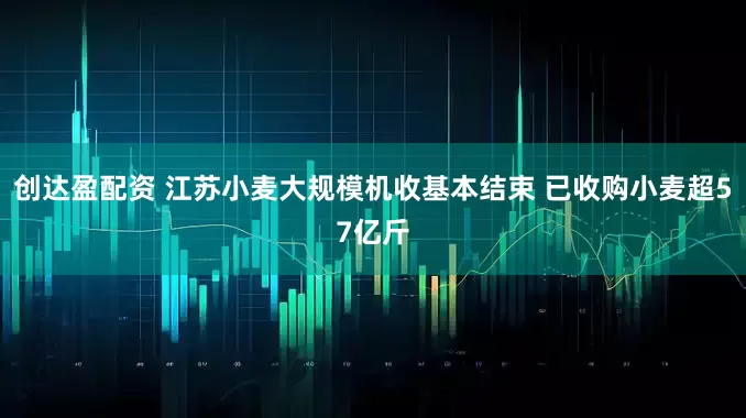 创达盈配资 江苏小麦大规模机收基本结束 已收购小麦超57亿斤