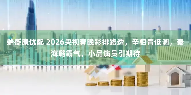 端盛康优配 2026央视春晚彩排路透，辛柏青低调，秦海璐霸气，小品演员引期待