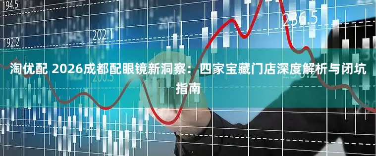 淘优配 2026成都配眼镜新洞察：四家宝藏门店深度解析与闭坑指南
