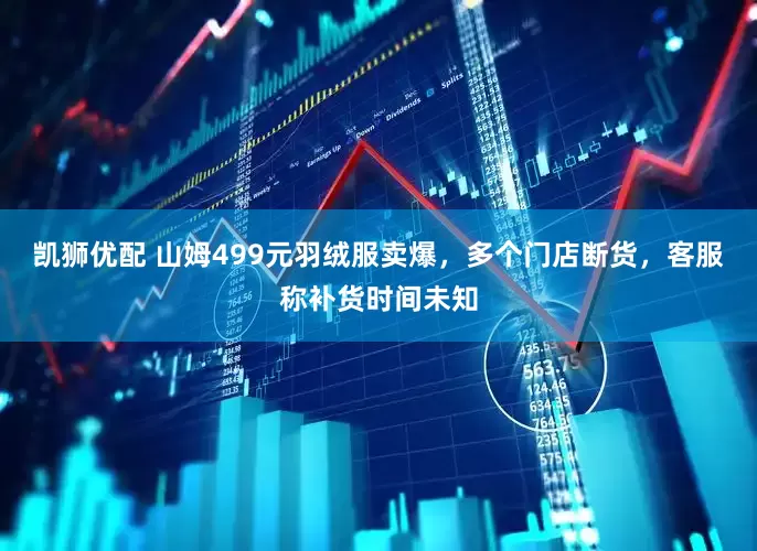 凯狮优配 山姆499元羽绒服卖爆，多个门店断货，客服称补货时间未知