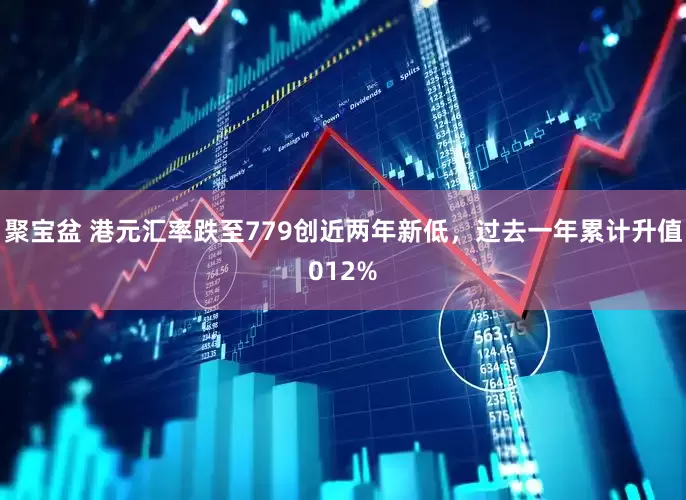 聚宝盆 港元汇率跌至779创近两年新低，过去一年累计升值012%