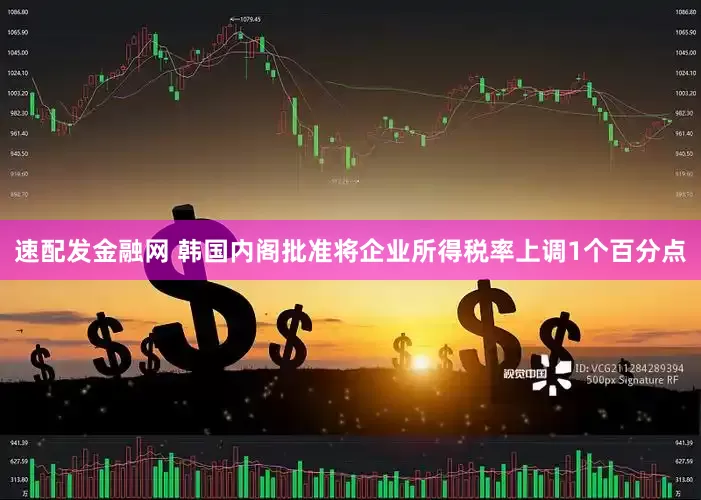速配发金融网 韩国内阁批准将企业所得税率上调1个百分点
