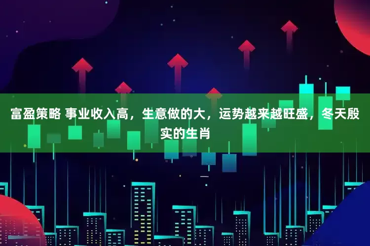 富盈策略 事业收入高，生意做的大，运势越来越旺盛，冬天殷实的生肖