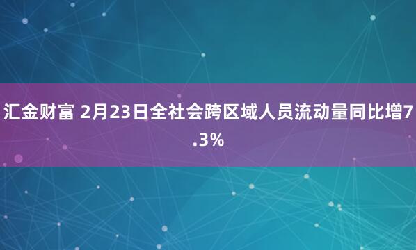 汇金财富 2月23日全社会跨区域人员流动量同比增7.3%