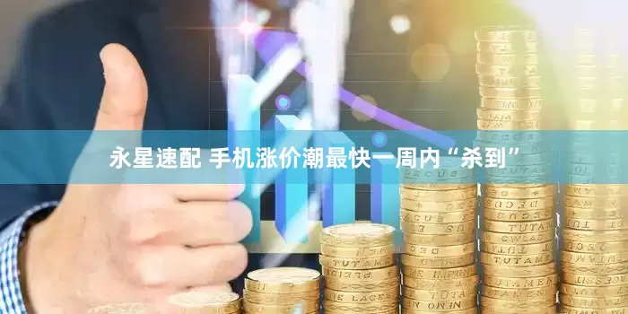 永星速配 手机涨价潮最快一周内“杀到”
