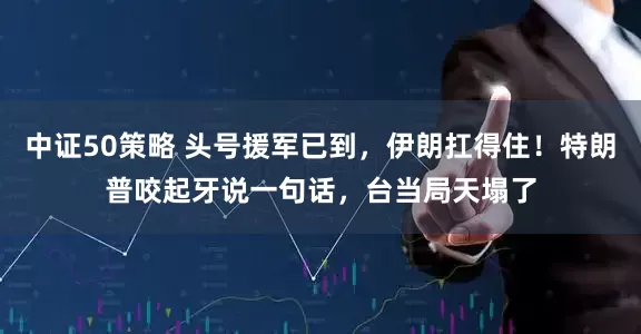 中证50策略 头号援军已到，伊朗扛得住！特朗普咬起牙说一句话，台当局天塌了