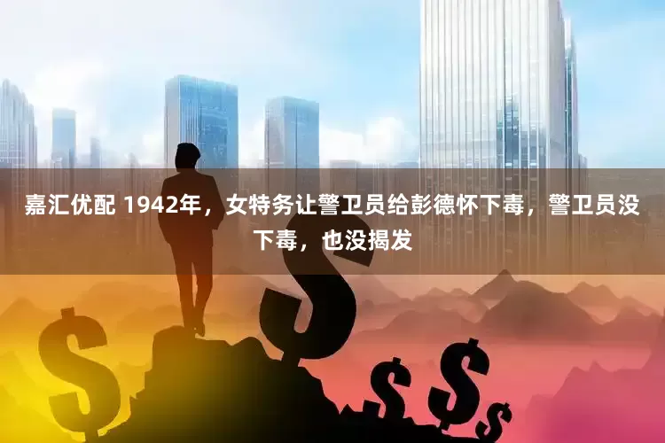 嘉汇优配 1942年，女特务让警卫员给彭德怀下毒，警卫员没下毒，也没揭发