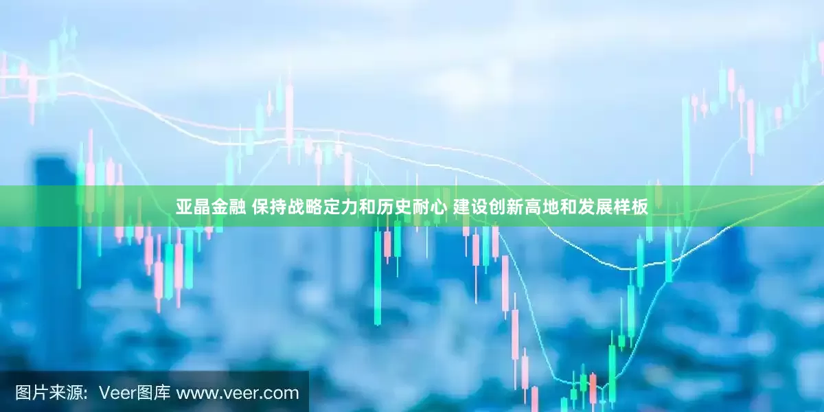 亚晶金融 保持战略定力和历史耐心 建设创新高地和发展样板
